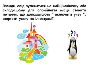 Завжди слід зупинятися на найцікавішому або
складнішому для сприйняття місця ставити
питання, що допомагають “ включати уяву ”,
звертати увагу на ілюстрації.
 