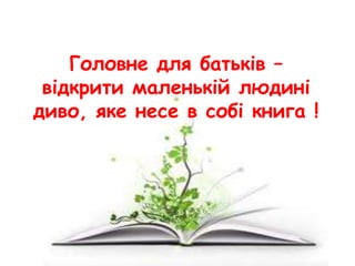 Головне для батьків –
відкрити маленькій людині
диво, яке несе в собі книга !
 
