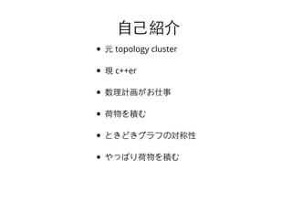⾃自⼰己紹介⾃自⼰己紹介
元 topology cluster
現 c++er
数理計画がお仕事
荷物を積む
ときどきグラフの対称性
やっぱり荷物を積む
 