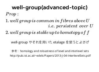 well-group(advanced-topic)well-group(advanced-topic)
Prop :
1. well group is common in fibres above U
i.e. persistent over U
2. well group is stable up to homotopy of f
well-group やそれを⽤用いた etalage を使うとよさげ
参考：homology and robustness of level and interlevel sets
http://pub.ist.ac.at/~edels/Papers/2013-J-04-InterlevelSets.pdf​
 