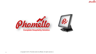 Complete Hospitality Solution 
│Copyright © 2014, Phomello and/or its affiliates. All rights reserved. │ 
Copyright © 2012, Oracle and/or its affiliates. All rights reserved. Insert Information Protection Policy Classification 1 from Slide 12 
 