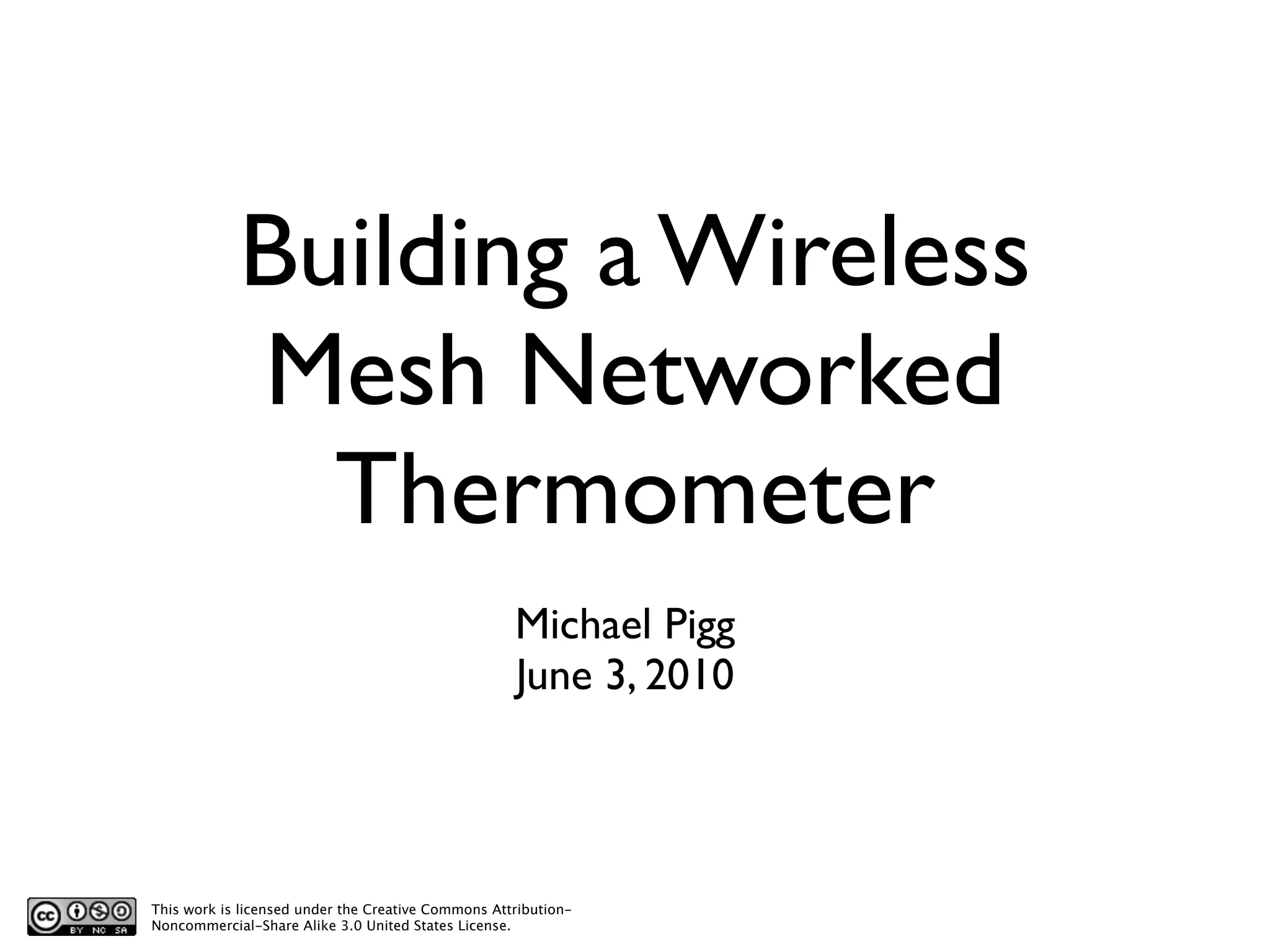 Building a Wireless
            Mesh Networked
              Thermometer
                                                    Michael Pigg
                                                    June 3, 2010




This work is licensed under the Creative Commons Attribution-
Noncommercial-Share Alike 3.0 United States License.
 