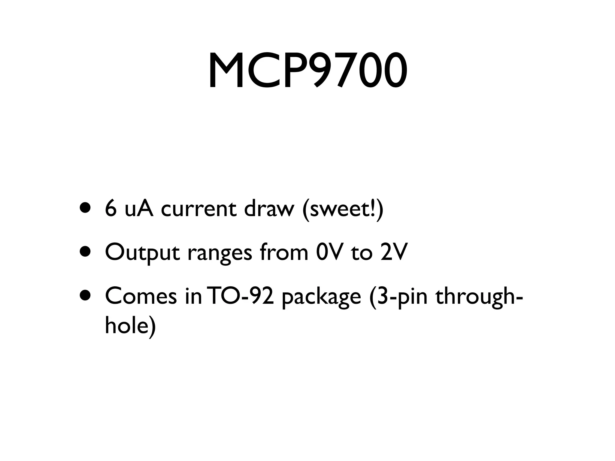 MCP9700

• 6 uA current draw (sweet!)
• Output ranges from 0V to 2V
• Comes in TO-92 package (3-pin through-
  hole)
 