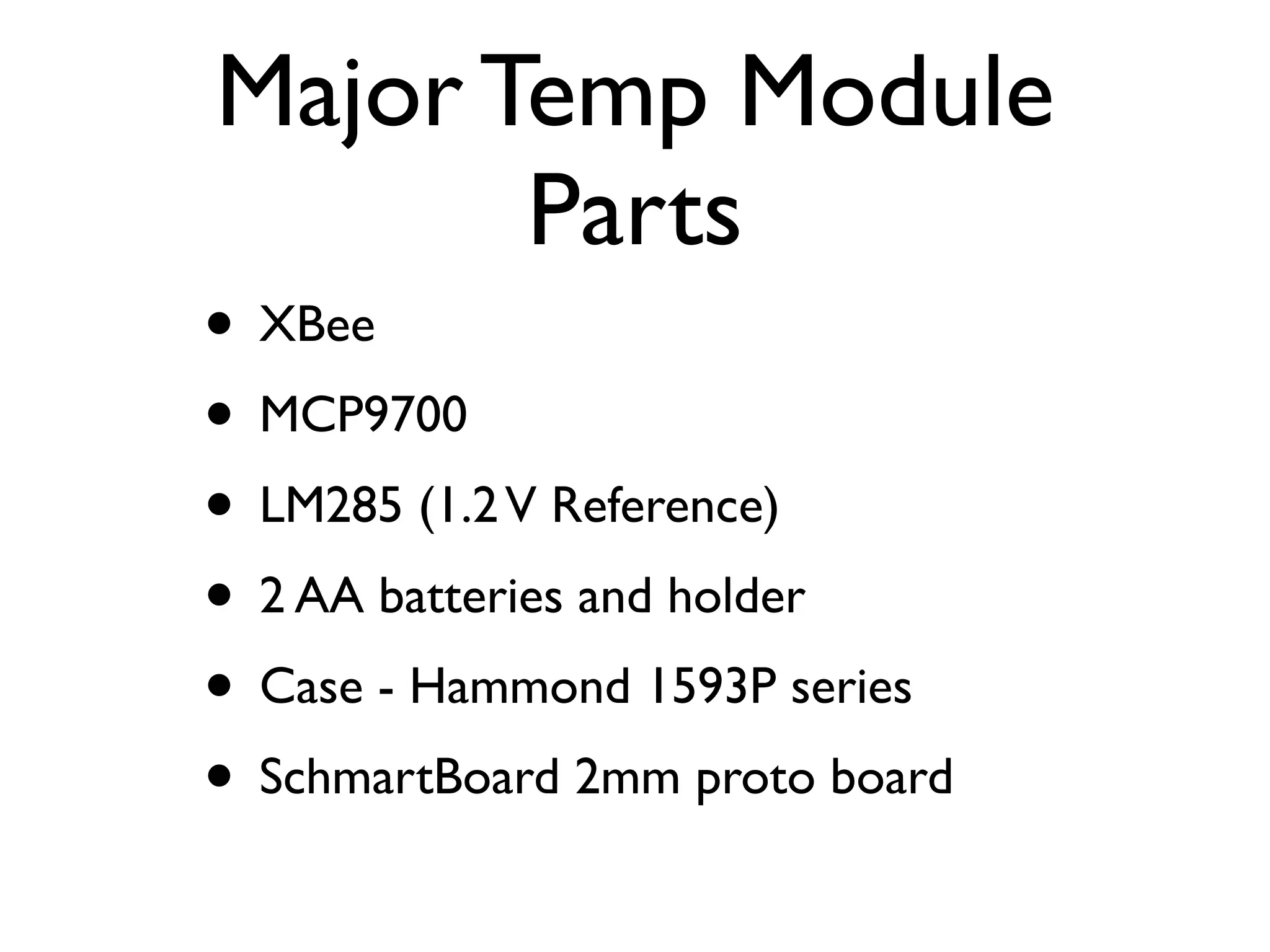 Major Temp Module
       Parts
• XBee
• MCP9700
• LM285 (1.2 V Reference)
• 2 AA batteries and holder
• Case - Hammond 1593P series
• SchmartBoard 2mm proto board
 