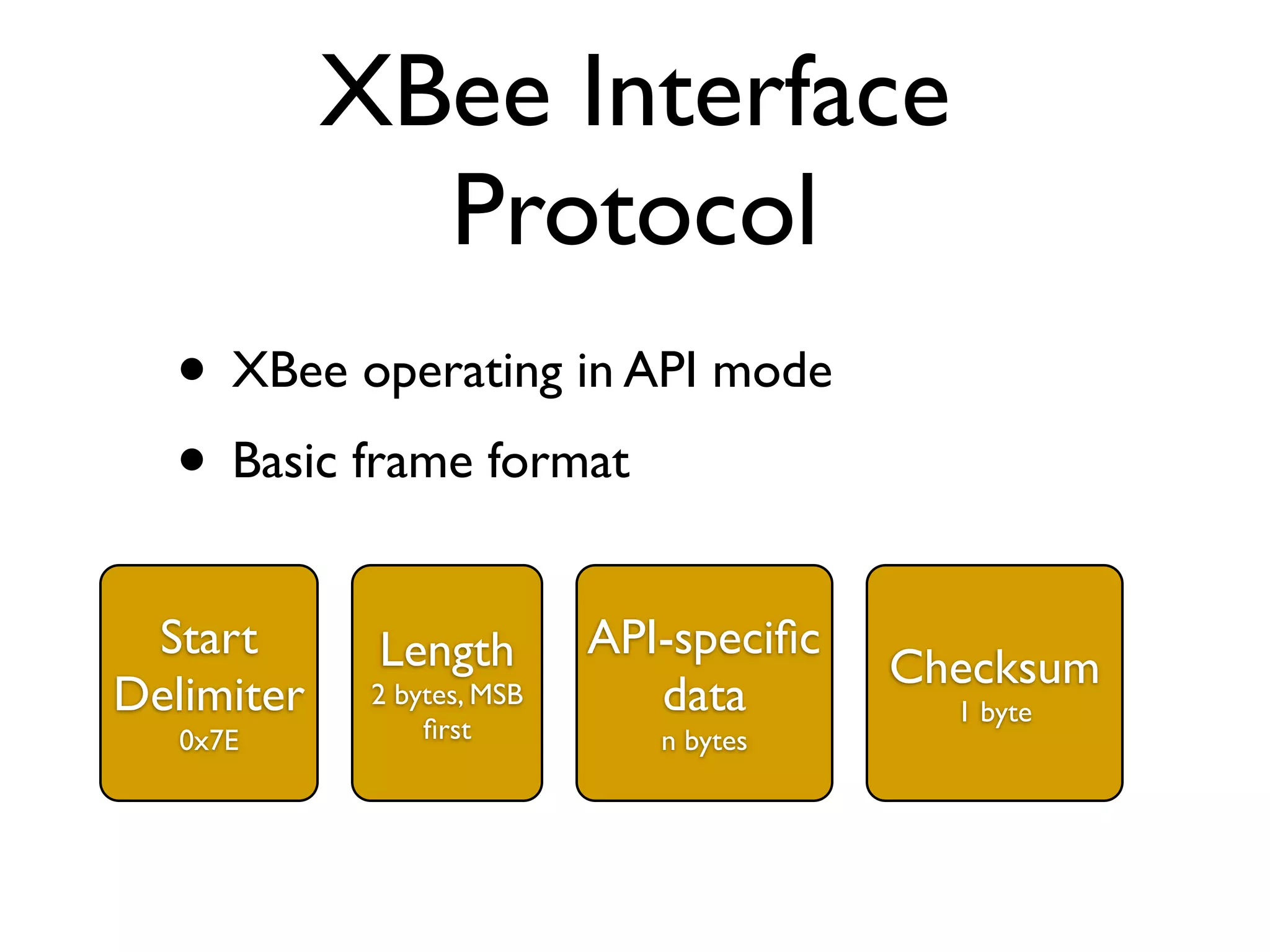 XBee Interface
              Protocol
  • XBee operating in API mode
  • Basic frame format
 Start       Length         API-speciﬁc
                                          Checksum
Delimiter    2 bytes, MSB      data         1 byte
   0x7E          ﬁrst          n bytes
 