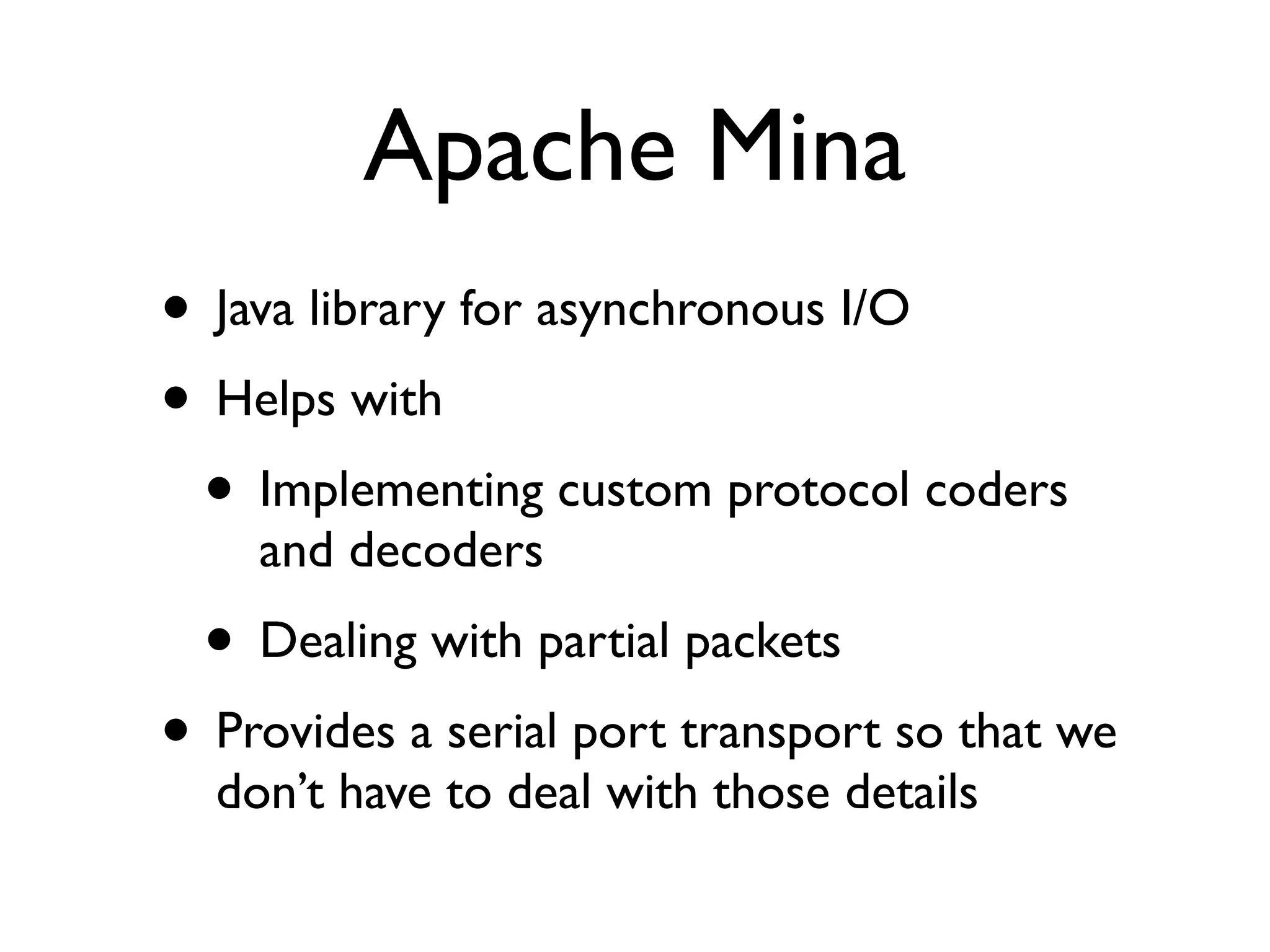 Apache Mina
• Java library for asynchronous I/O
• Helps with
 • Implementing custom protocol coders
    and decoders
  • Dealing with partial packets
• Provides a serial port transport so that we
  don’t have to deal with those details
 