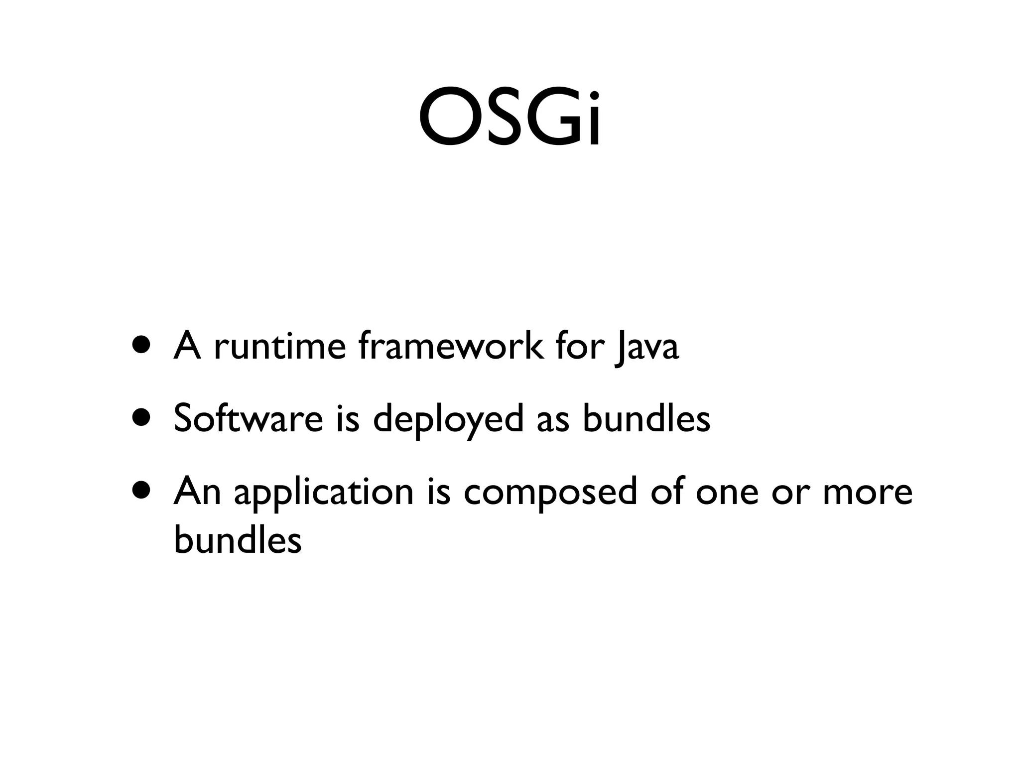 OSGi

• A runtime framework for Java
• Software is deployed as bundles
• An application is composed of one or more
  bundles
 