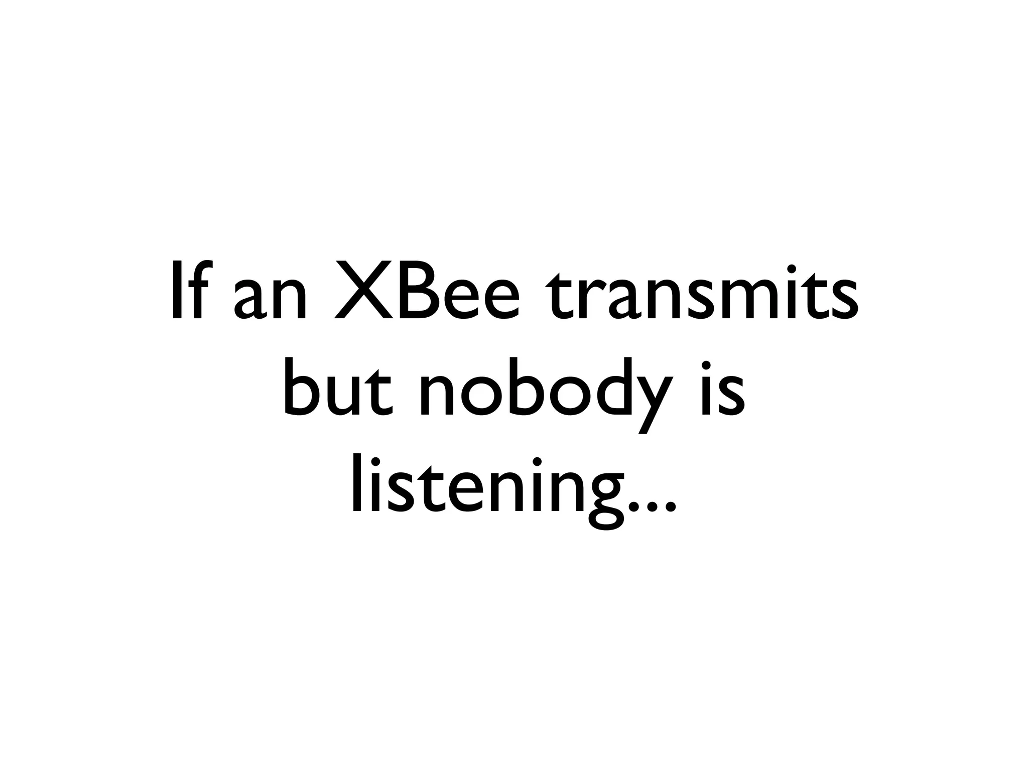 If an XBee transmits
    but nobody is
      listening...
 