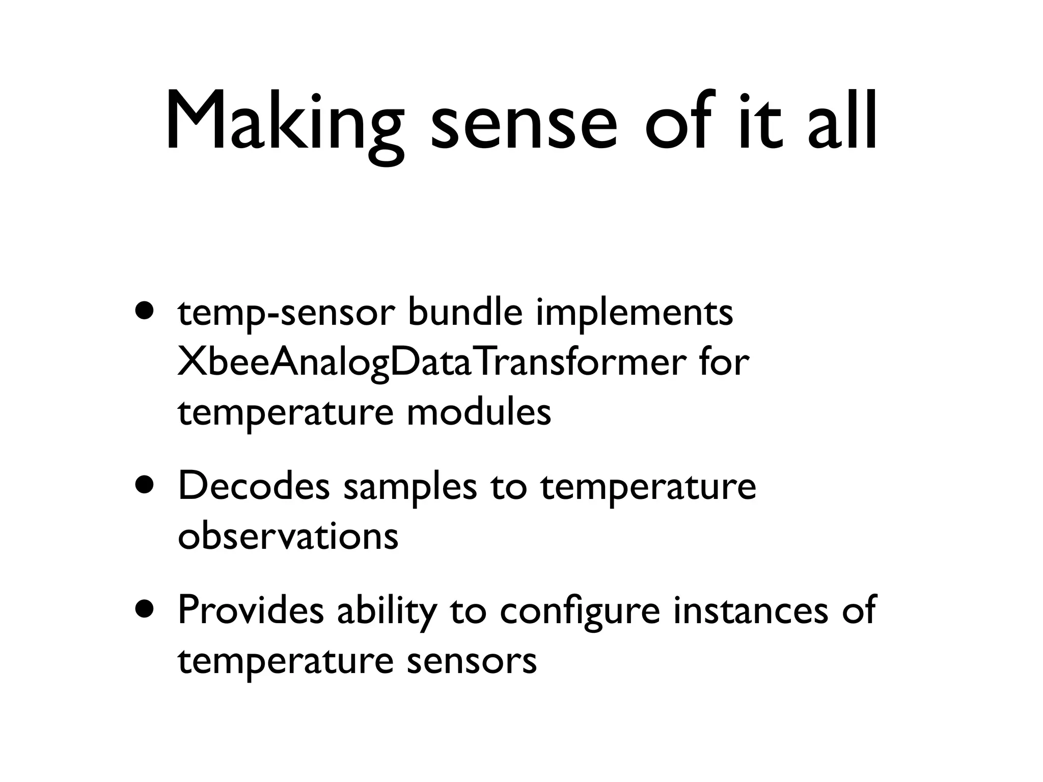 Making sense of it all

• temp-sensor bundle implements
  XbeeAnalogDataTransformer for
  temperature modules
• Decodes samples to temperature
  observations
• Provides ability to conﬁgure instances of
  temperature sensors
 