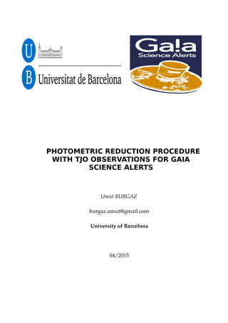 PHOTOMETRIC REDUCTION PROCEDURE
WITH TJO OBSERVATIONS FOR GAIA
SCIENCE ALERTS
Umut BURGAZ
burgaz.umut@gmail.com
University of Barcelona
04/2015
 