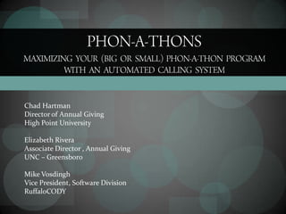 Phon-a-thonsmaximizing   your   (Big   or   Small)   Phon-a-Thon   Program  with   an   automated   Calling   System Chad Hartman Director of Annual Giving High Point University Elizabeth Rivera Associate Director , Annual Giving UNC – Greensboro Mike Vosdingh Vice President, Software Division RuffaloCODY 