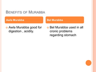 BENEFITS OF MURABBA
 Awla Murabba good for
digestion , acidity.
 Bel Murabba used in all
cronic problems
regarding stomach
Awla Murabba Bel Murabba
 