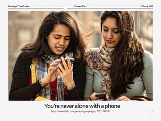 13
|
Phone Call
Manage Train Learn Power Pics
You’reneveralonewithaphone
https://www.flickr.com/photos/garryknight/7003178857/
 