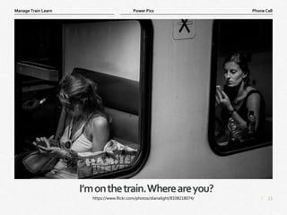 15
|
Phone Call
Manage Train Learn Power Pics
I’monthetrain.Whereareyou?
https://www.flickr.com/photos/dianalight/8108218074/
 