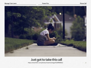 20
|
Phone Call
Manage Train Learn Power Pics
Justgottotakethiscall
https://www.flickr.com/photos/instantvantage/9228960602/
 