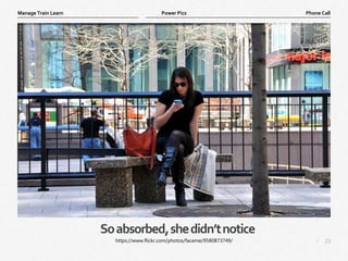 23
|
Phone Call
Manage Train Learn Power Pics
Soabsorbed,shedidn’tnotice
https://www.flickr.com/photos/faceme/9580873749/
 