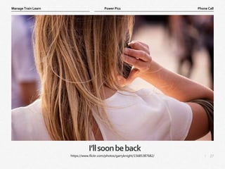 27
|
Phone Call
Manage Train Learn Power Pics
I’llsoonbeback
https://www.flickr.com/photos/garryknight/15685387682/
 