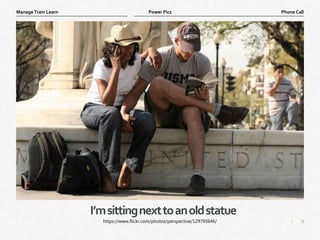 9
|
Phone Call
Manage Train Learn Power Pics
I’msittingnexttoanoldstatue
https://www.flickr.com/photos/perspective/129793646/
 