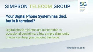 SIMPSON TELECOM GROUP
Your Digital Phone System has died,
but is it terminal?
Digital phone systems are susceptible to
occasional downtime, a few simple diagnostic
checks can help you pinpoint the issue.
simpsontele.com
 