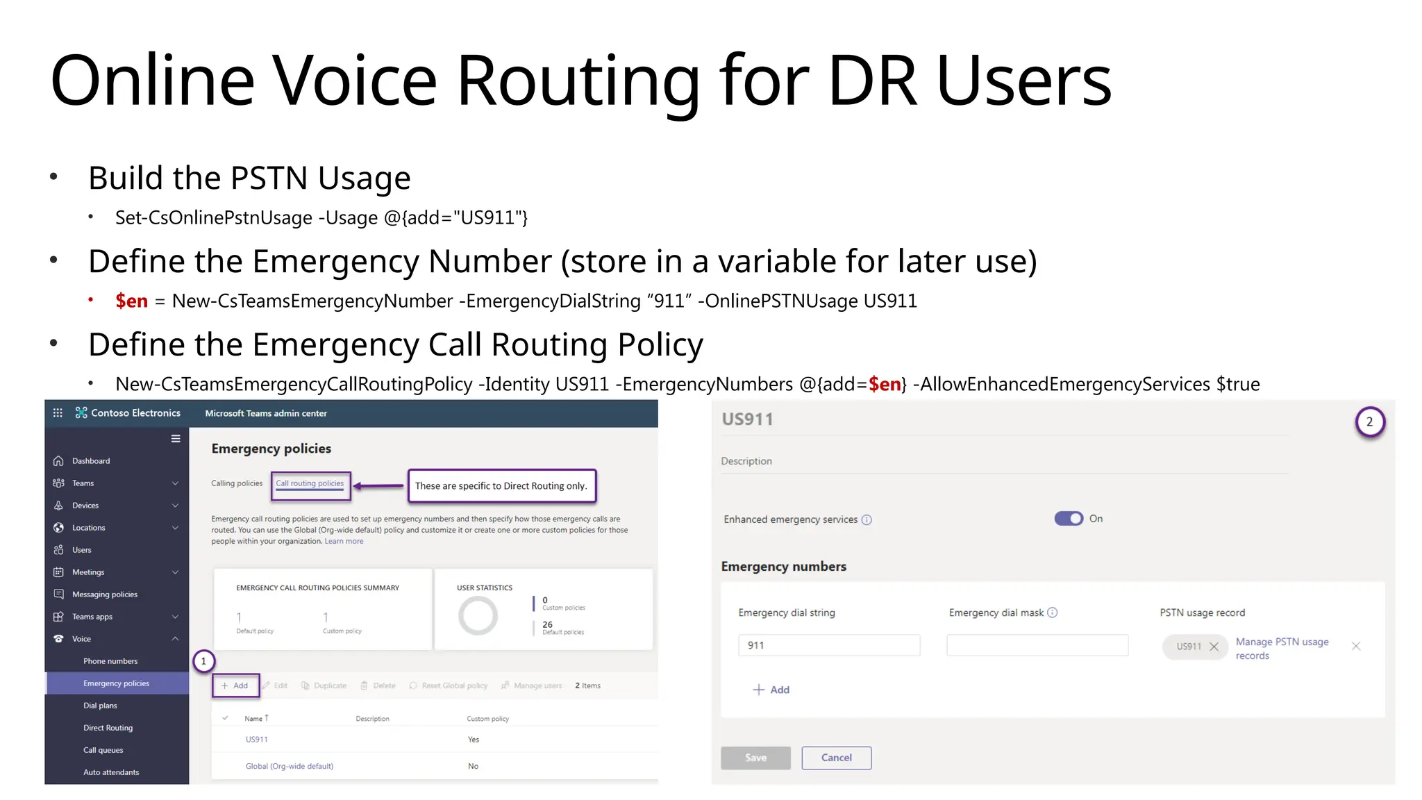 Online Voice Routing for DR Users
• Build the PSTN Usage
• Set-CsOnlinePstnUsage -Usage @{add="US911"}
• Define the Emergency Number (store in a variable for later use)
• $en = New-CsTeamsEmergencyNumber -EmergencyDialString “911” -OnlinePSTNUsage US911
• Define the Emergency Call Routing Policy
• New-CsTeamsEmergencyCallRoutingPolicy -Identity US911 -EmergencyNumbers @{add=$en} -AllowEnhancedEmergencyServices $true
 