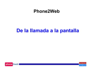 Phone2Web
De la llamada a la pantalla
 