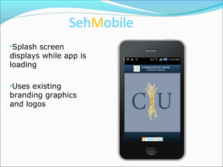 SehMobile
•Splash screen
displays while app is
loading

•Uses existing
branding graphics
and logos
 