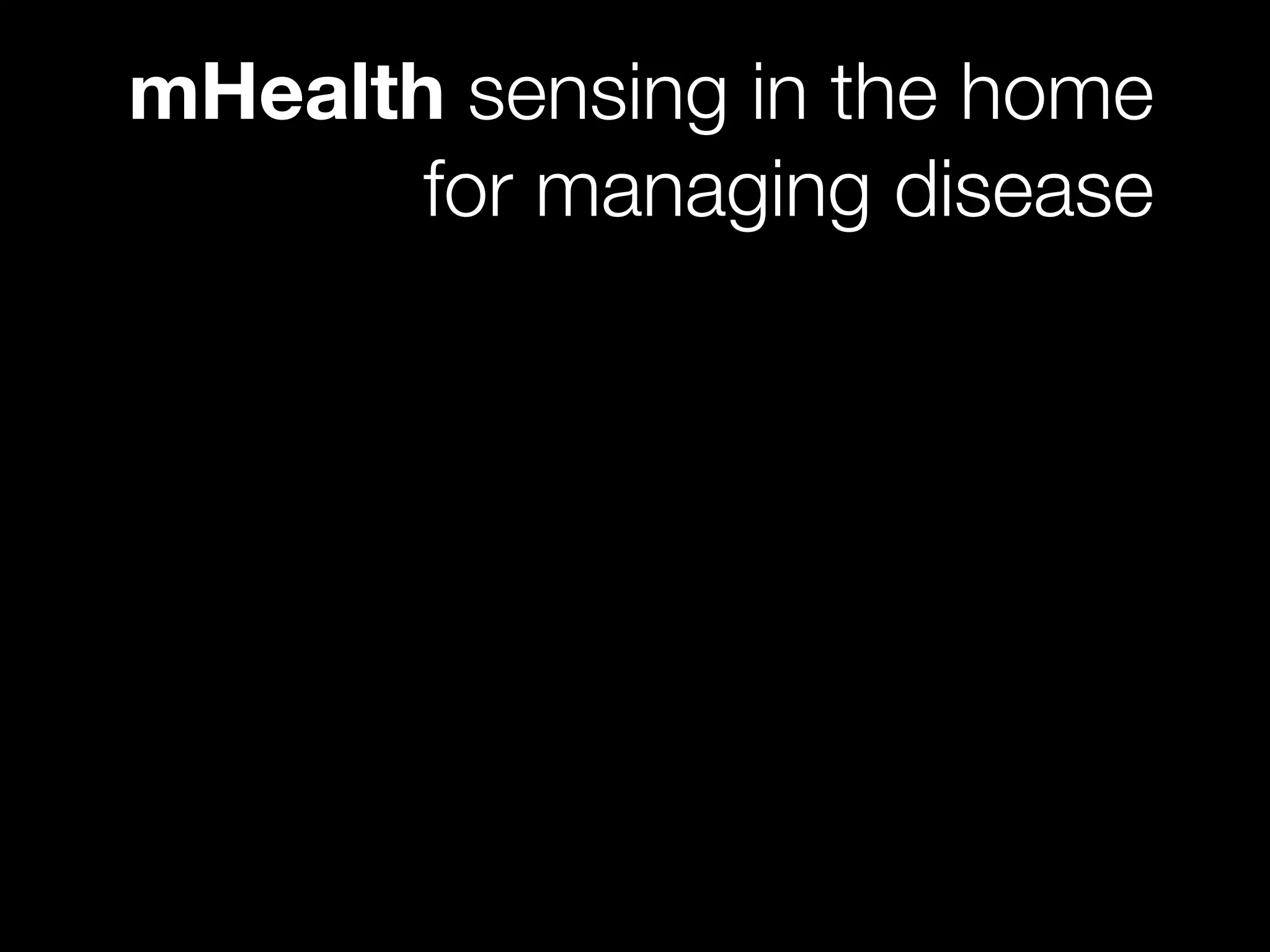 mHealth sensing in the home
for managing disease
 