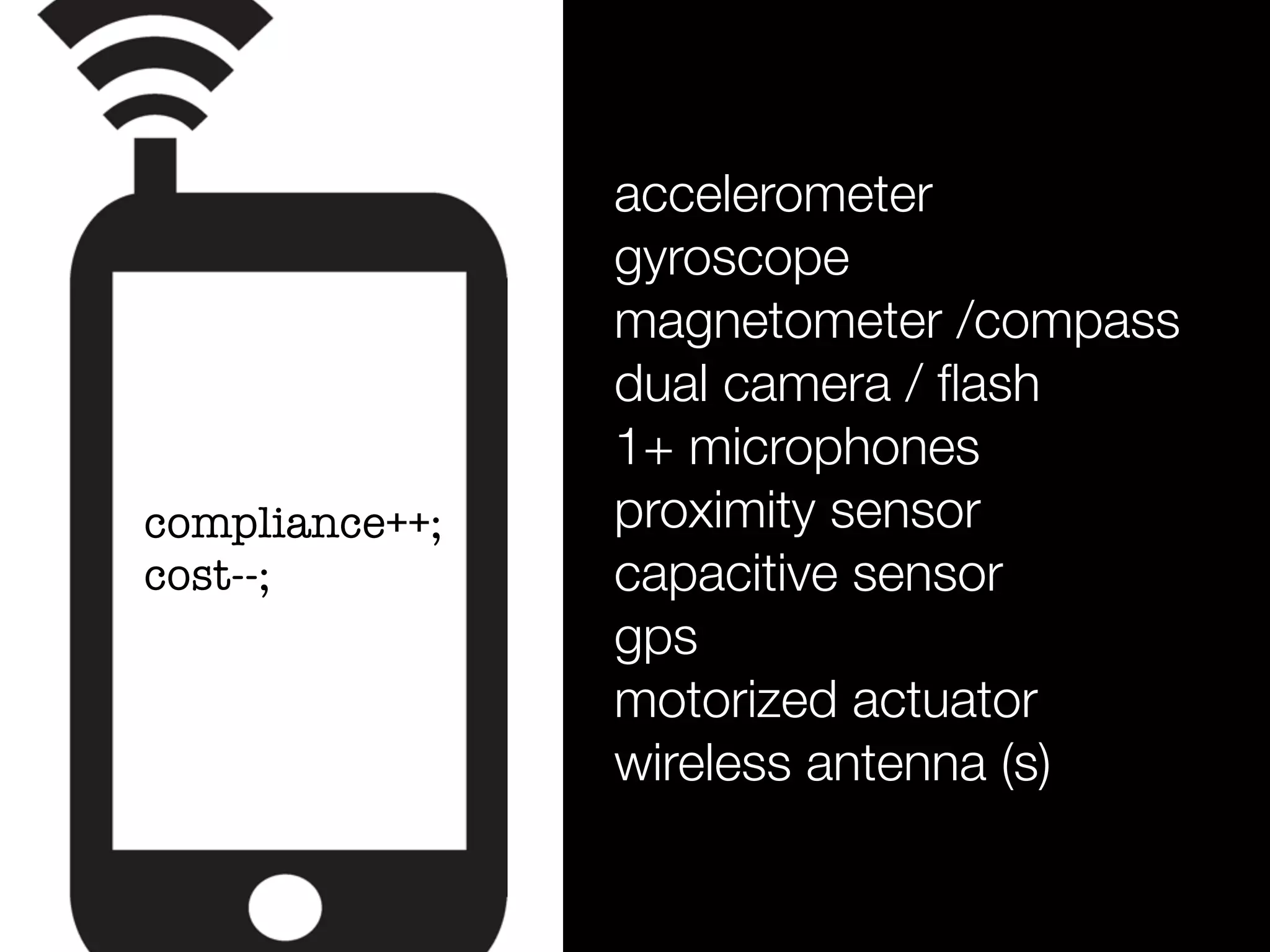 accelerometer
gyroscope
magnetometer /compass
dual camera / ﬂash
1+ microphones
proximity sensor
capacitive sensor
gps
motorized actuator
wireless antenna (s)
compliance++;
cost--;
 