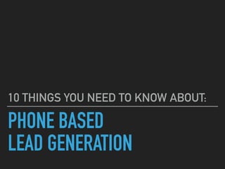 PHONE BASED
LEAD GENERATION
10 THINGS YOU NEED TO KNOW ABOUT:
 