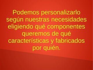 Podemos personalizarlo
según nuestras necesidades
eligiendo qué componentes
queremos de qué
características y fabricados
por quién.
 