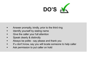 DO’S
 Answer promptly, kindly, prior to the third ring
 Identify yourself by stating name
 Give the caller your full at...