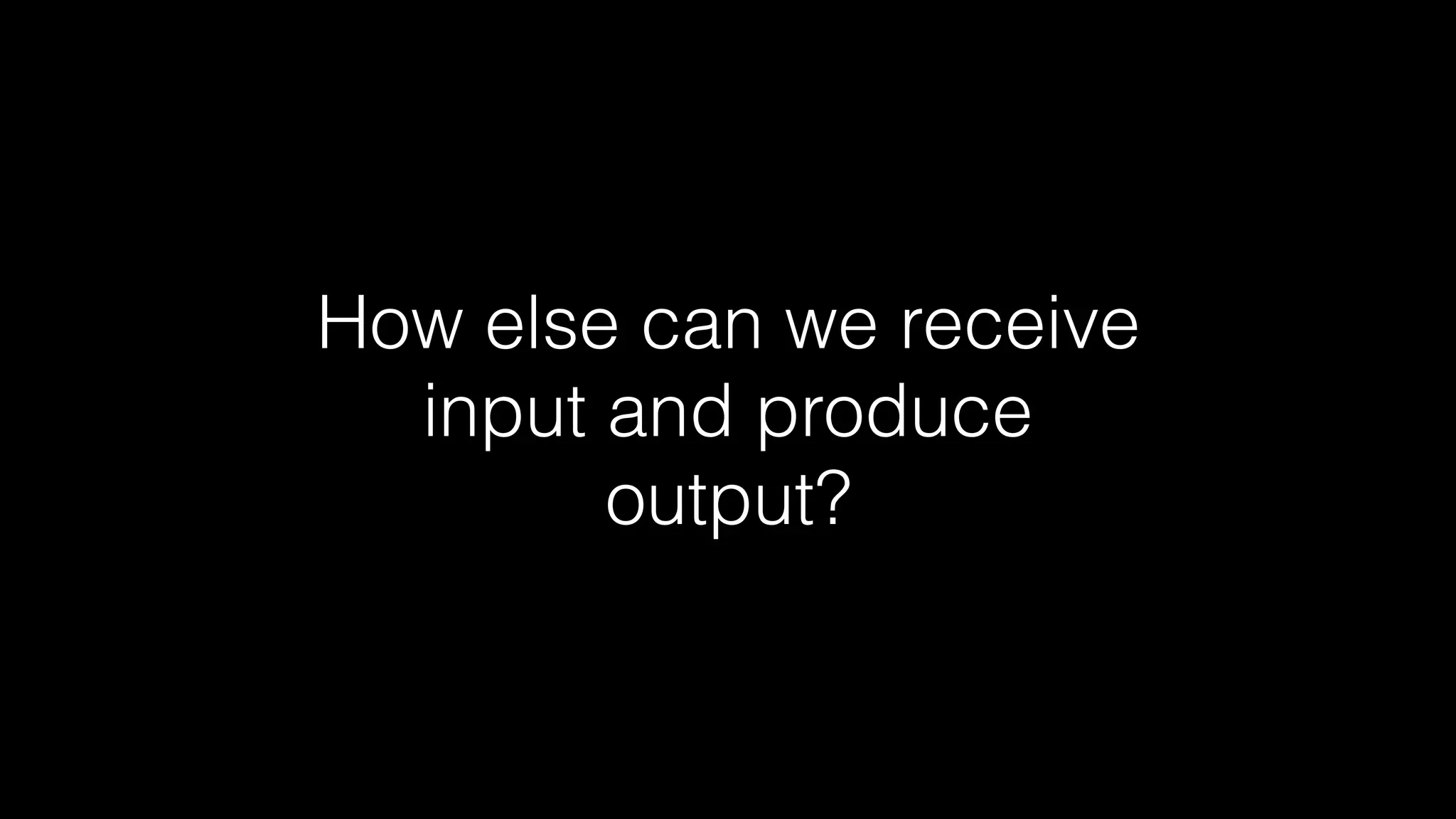 How else can we receive
input and produce
output?
 