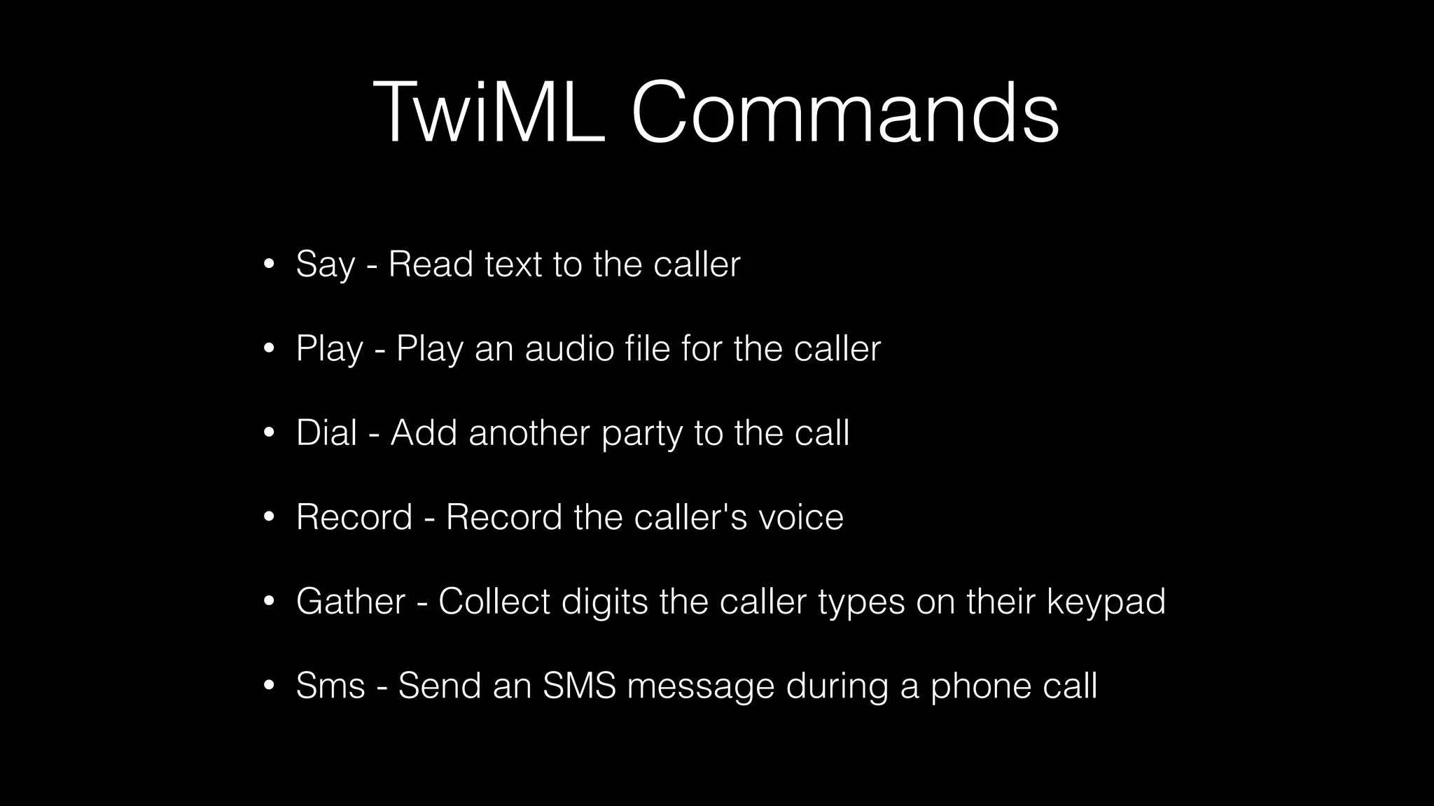 TwiML Commands
• Say - Read text to the caller
• Play - Play an audio ﬁle for the caller
• Dial - Add another party to the call
• Record - Record the caller's voice
• Gather - Collect digits the caller types on their keypad
• Sms - Send an SMS message during a phone call
 