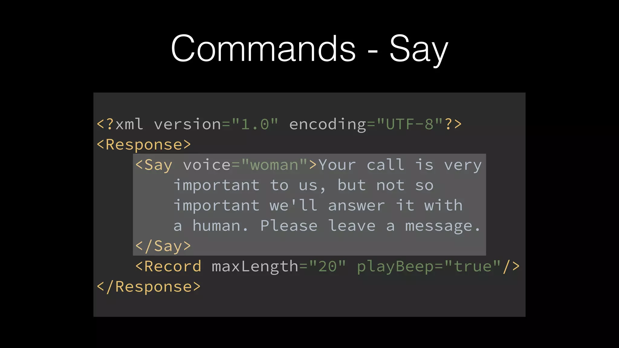Commands - Say
<?xml version="1.0" encoding="UTF-8"?> 
<Response> 
<Say voice="woman">Your call is very 
important to us, but not so 
important we'll answer it with 
a human. Please leave a message. 
</Say> 
<Record maxLength="20" playBeep="true"/> 
</Response>
 