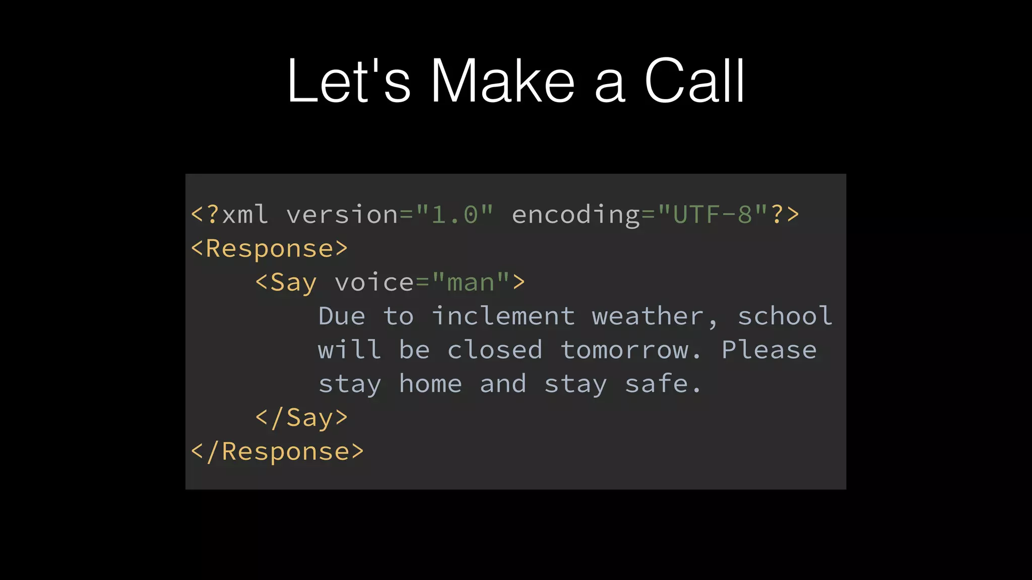 Let's Make a Call
<?xml version="1.0" encoding="UTF-8"?> 
<Response> 
<Say voice="man"> 
Due to inclement weather, school 
will be closed tomorrow. Please 
stay home and stay safe. 
</Say> 
</Response>
 