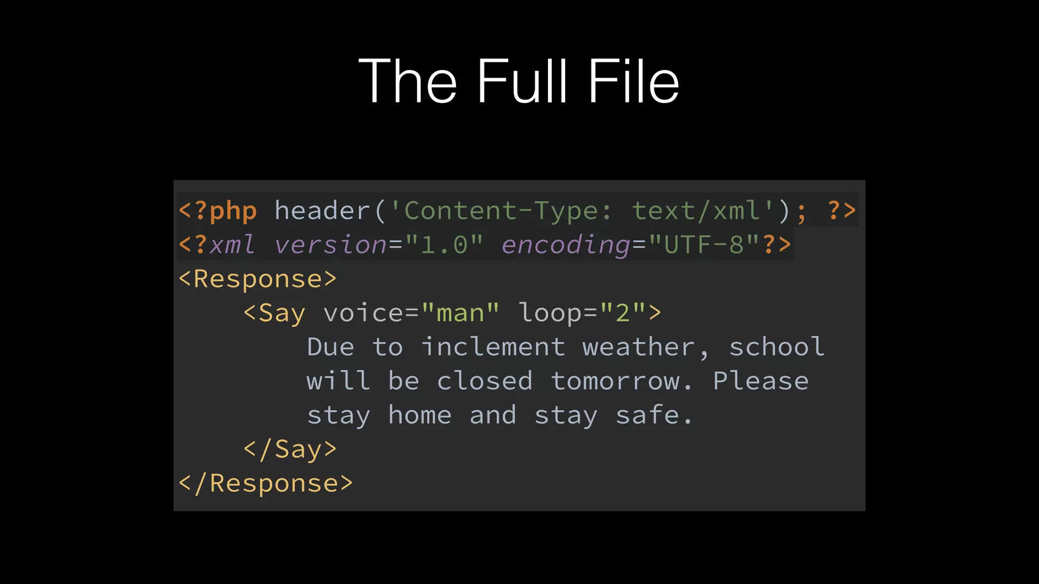 The Full File
<?php header('Content-Type: text/xml'); ?> 
<?xml version="1.0" encoding="UTF-8"?> 
<Response> 
<Say voice="man" loop="2"> 
Due to inclement weather, school 
will be closed tomorrow. Please 
stay home and stay safe. 
</Say> 
</Response>
 