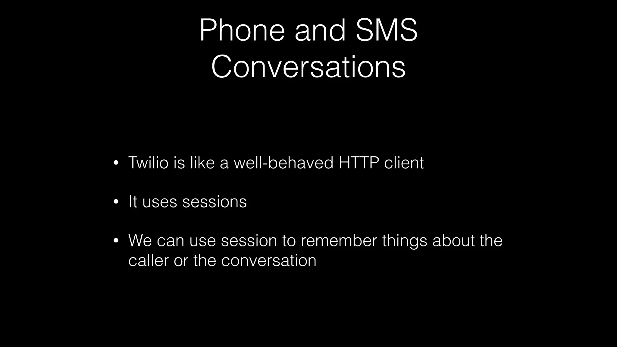 Phone and SMS
Conversations
• Twilio is like a well-behaved HTTP client
• It uses sessions
• We can use session to remember things about the
caller or the conversation
 