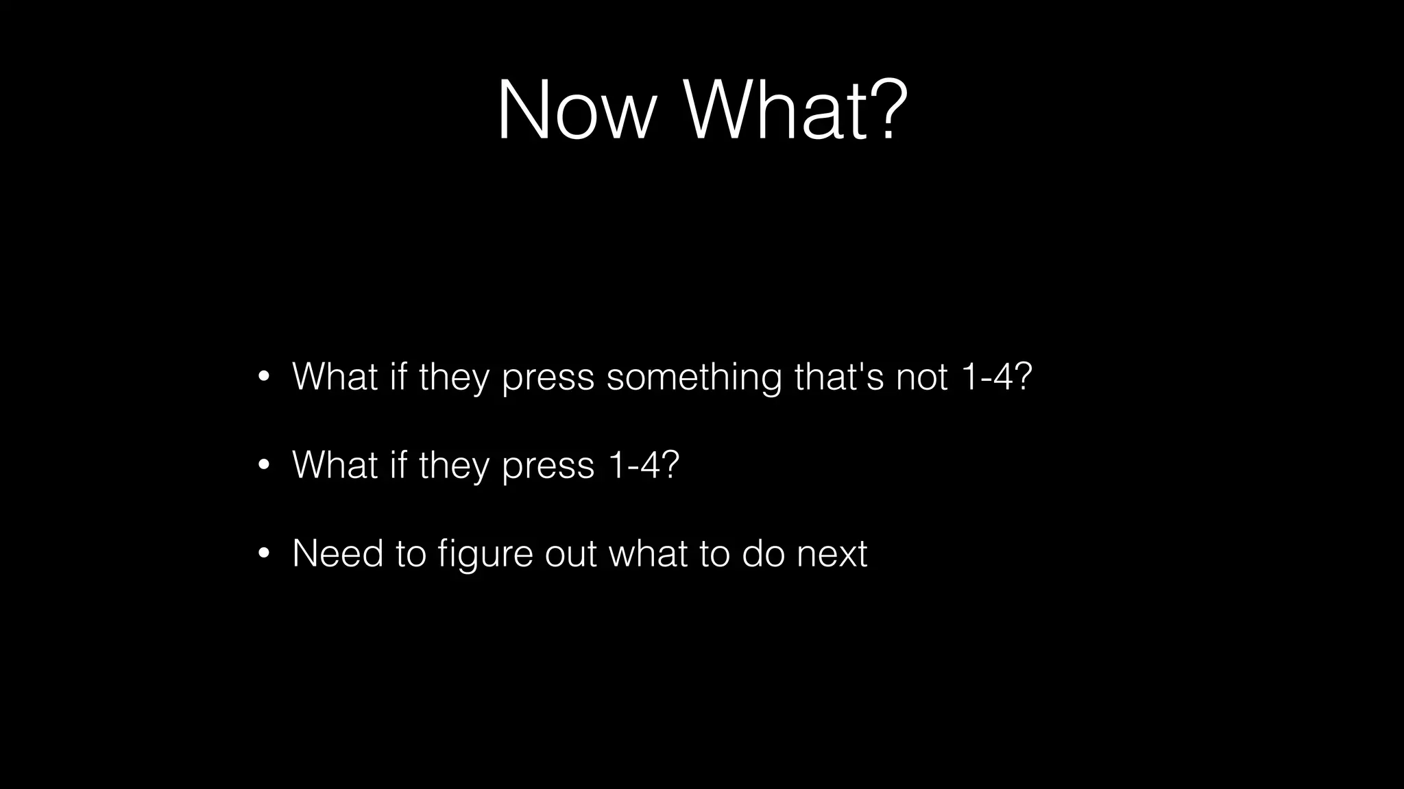 Now What?
• What if they press something that's not 1-4?
• What if they press 1-4?
• Need to ﬁgure out what to do next
 