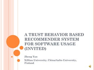 A TRUST BEHAVIOR BASED RECOMMENDER SYSTEM FOR SOFTWARE USAGE (INVITED) Zheng Yan XiDian University, China/Aalto University, Finland 