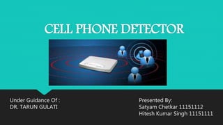 CELL PHONE DETECTOR
Presented By:
Satyam Chetkar 11151112
Hitesh Kumar Singh 11151111
Under Guidance Of :
DR. TARUN GULATI
 