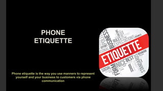 PHONE
ETIQUETTE
Phone etiquette is the way you use manners to represent
yourself and your business to customers via phone
communication
 