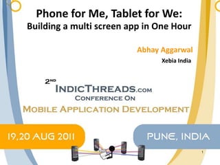 Phone for Me, Tablet for We:
Building a multi screen app in One Hour

                          Abhay Aggarwal
                                Xebia India




                                              1
 