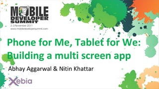 Phone for Me, Tablet for We:
Building a multi screen app
Abhay Aggarwal & Nitin Khattar
 