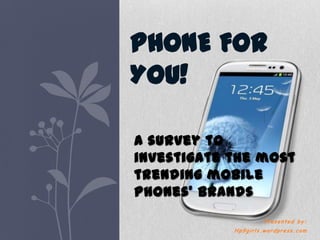 PHONE FOR
YOU!

A survey to
investigate the most
trending mobile
phones’ brands
                     Presented by:
            Hp9girls.wordpress.com
 