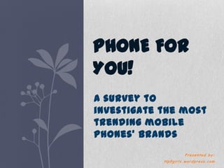 PHONE FOR
YOU!
A survey to
investigate the most
trending mobile
phones’ brands
                     Presented by:
            Hp9girls.wordpress.com
 