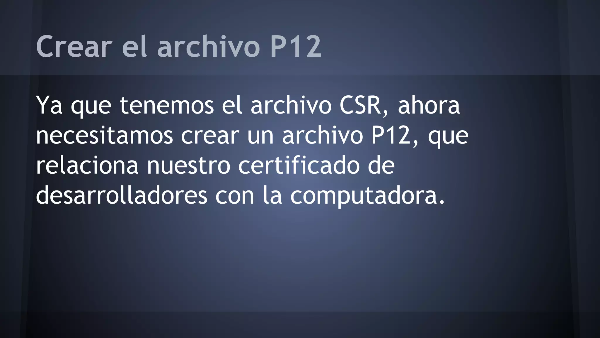 Crear el archivo P12
Ya que tenemos el archivo CSR, ahora
necesitamos crear un archivo P12, que
relaciona nuestro certificado de
desarrolladores con la computadora.