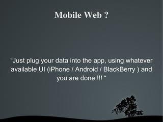 Mobile Web ? “ Just plug your data into the app, using whatever available UI (iPhone / Android / BlackBerry ) and you are done !!! “ 