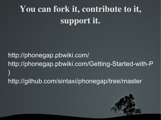 You can fork it, contribute to it, support it. http://phonegap.pbwiki.com/ http://phonegap.pbwiki.com/Getting-Started-with-PhoneGap-(Android ) http://github.com/sintaxi/phonegap/tree/master 