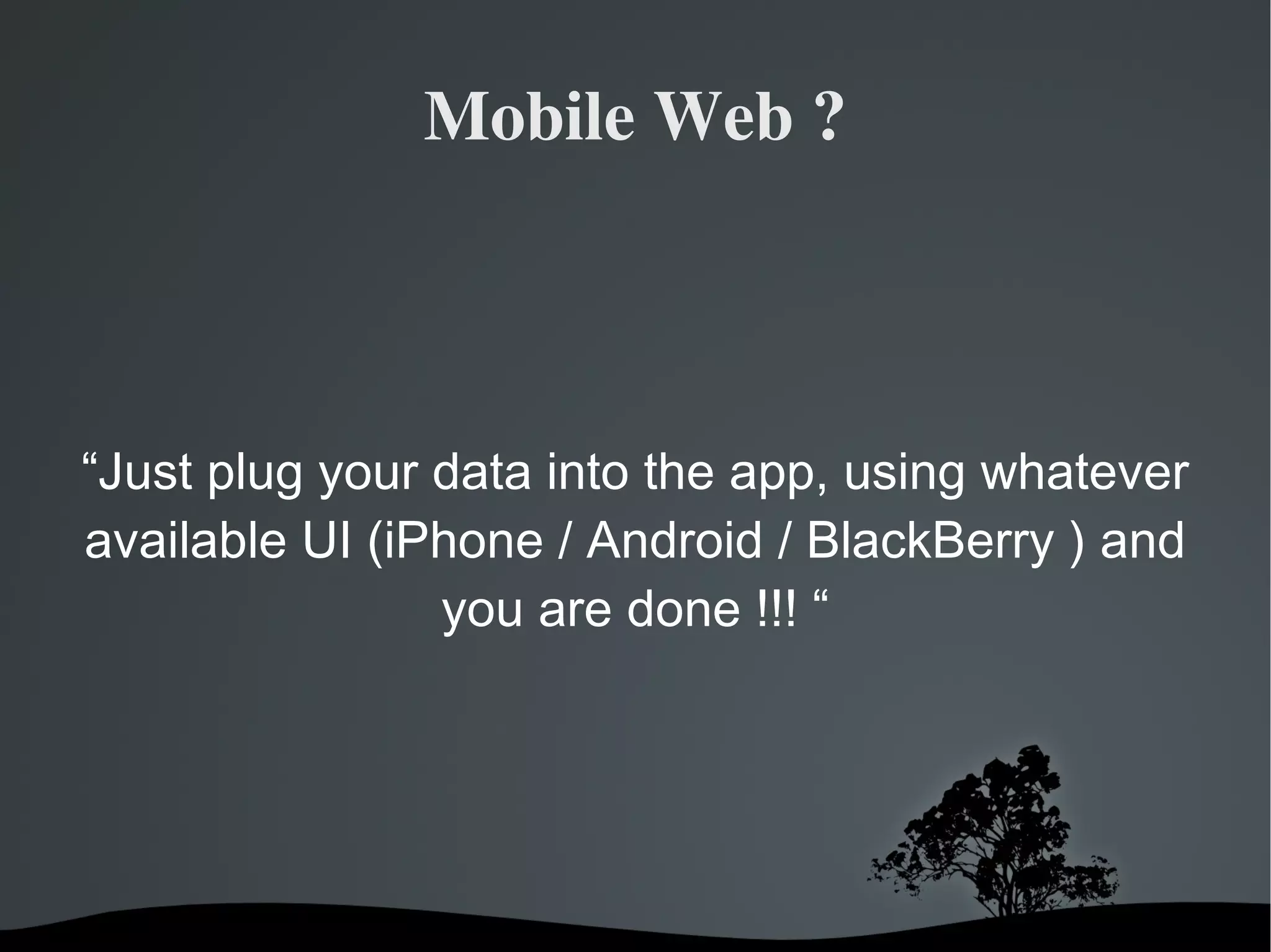 Mobile Web ? “ Just plug your data into the app, using whatever available UI (iPhone / Android / BlackBerry ) and you are done !!! “ 