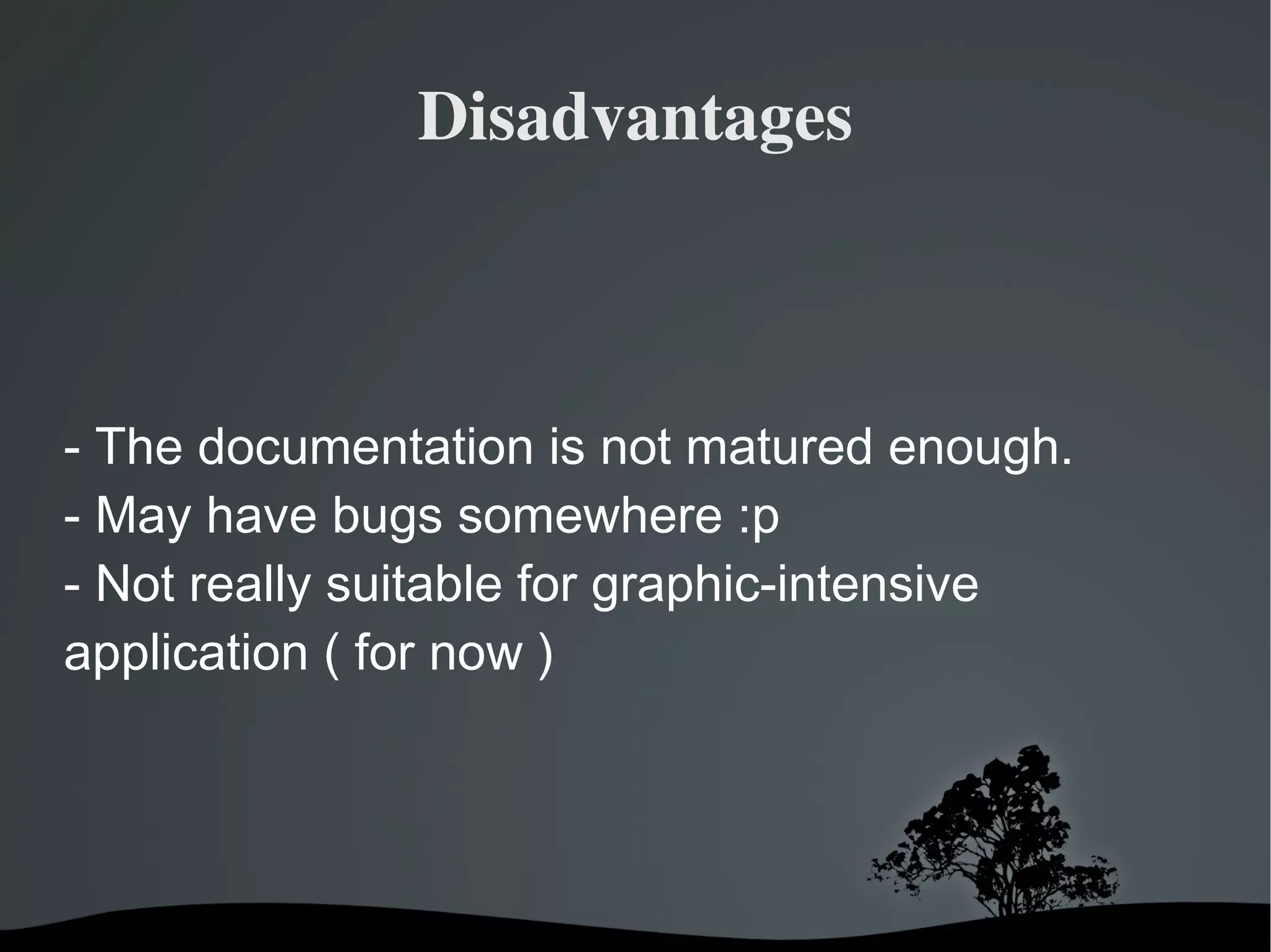 Disadvantages - The documentation is not matured enough. - May have bugs somewhere :p - Not really suitable for graphic-intensive application ( for now ) 